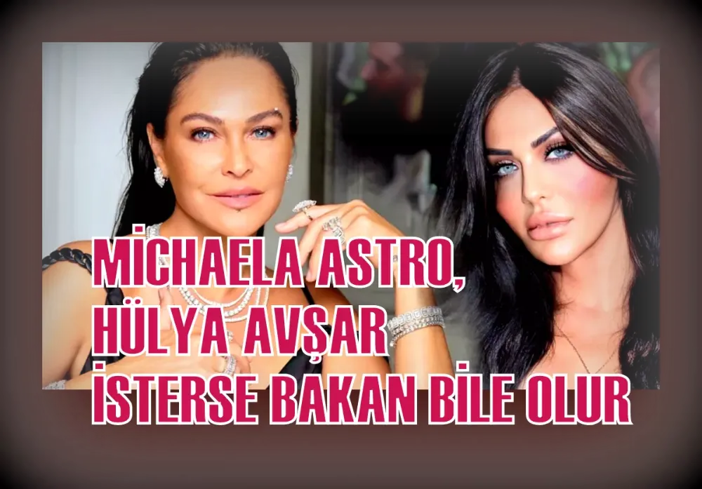 MİCHAELA ASTRO, HÜLYA AVŞAR İSTERSE BAKAN BİLE OLUR