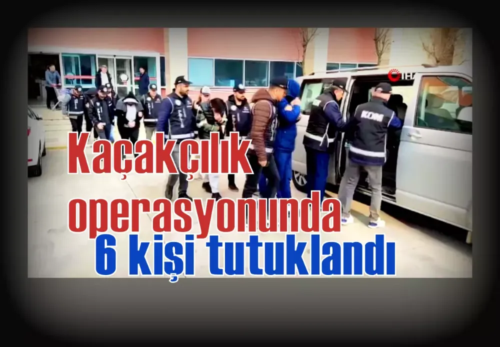 Kaçakçılık operasyonunda 6 kişi tutuklandı