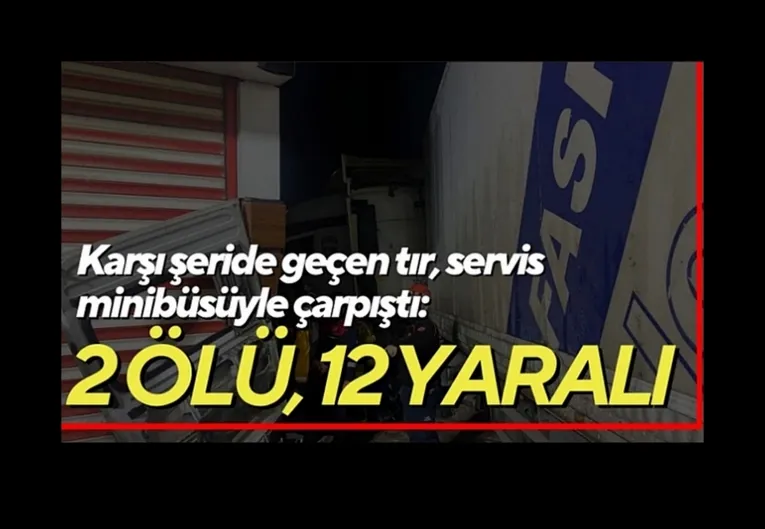 Karşı şeride geçen tır, servis minibüsüyle çarpıştı: 2 ölü, 12 yaralı