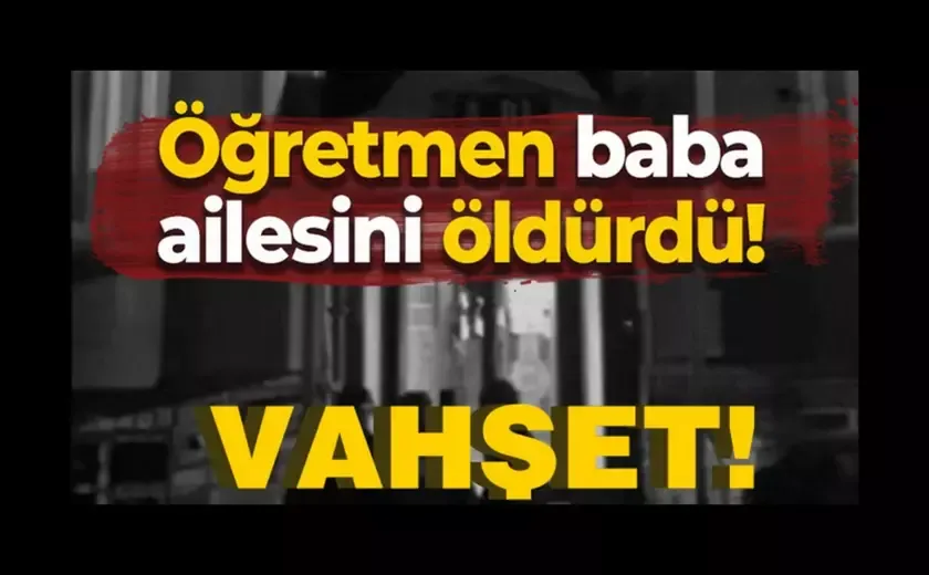 Öğretmen baba eşini ve kızını bıçaklayarak öldürdü