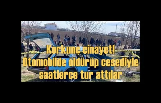 Korkunç cinayet! Otomobilde öldürüp cesediyle saatlerce tur attılar