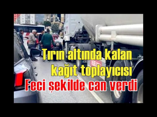 Tırın altında kalan kağıt toplayıcısı, feci şekilde can verdi