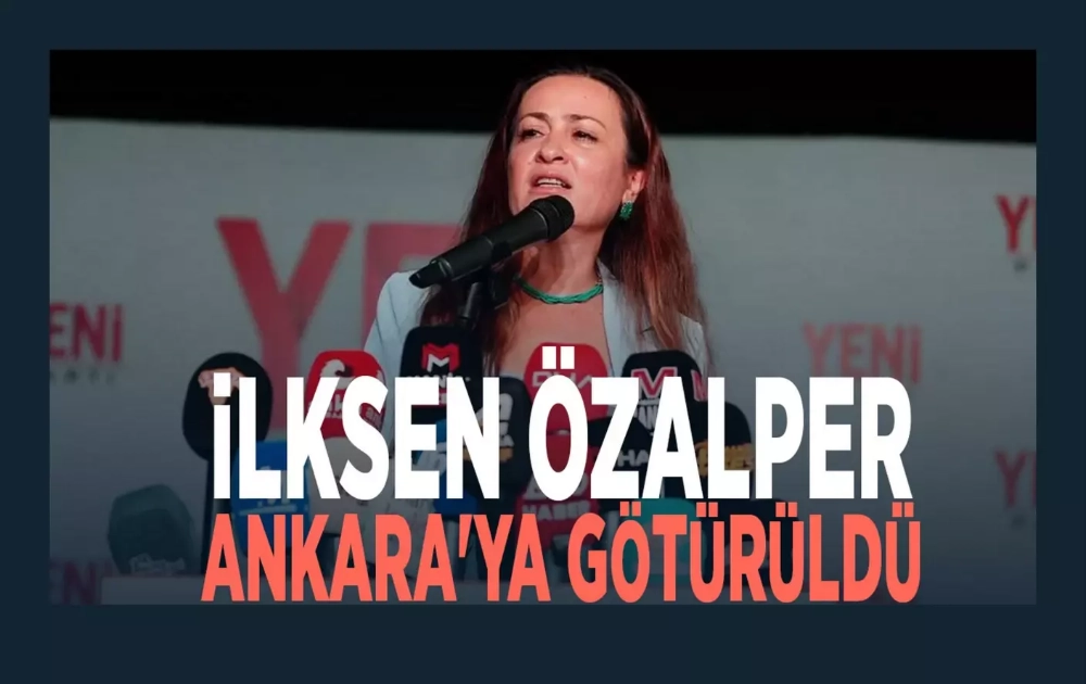 İlksen Özalper Ankara'ya götürüldü